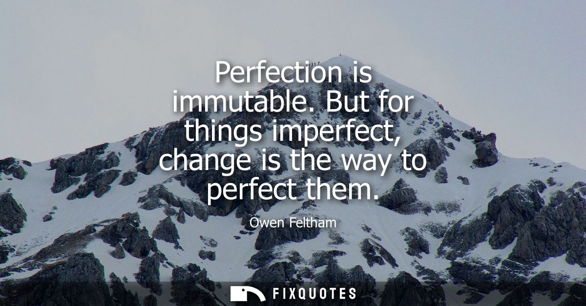 Perfection is immutable. But for things imperfect, change is the way to perfect them