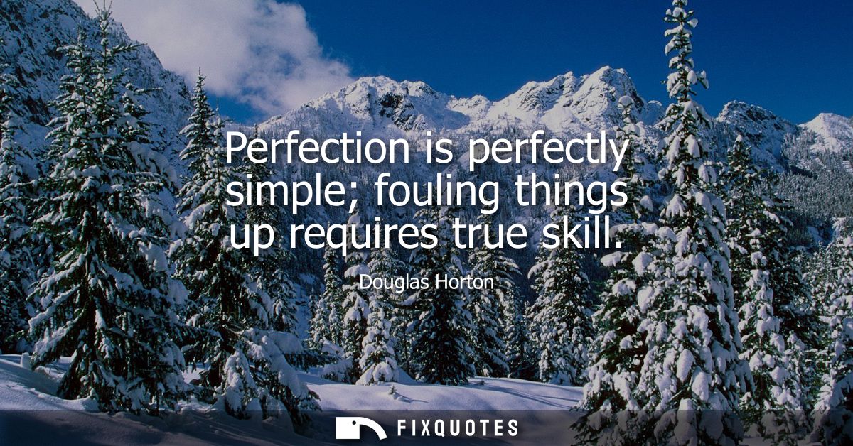 Perfection is perfectly simple fouling things up requires true skill