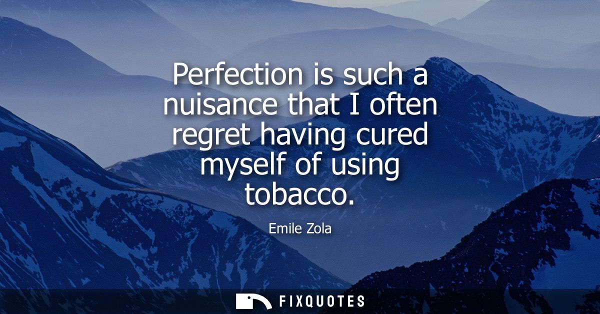 Perfection is such a nuisance that I often regret having cured myself of using tobacco