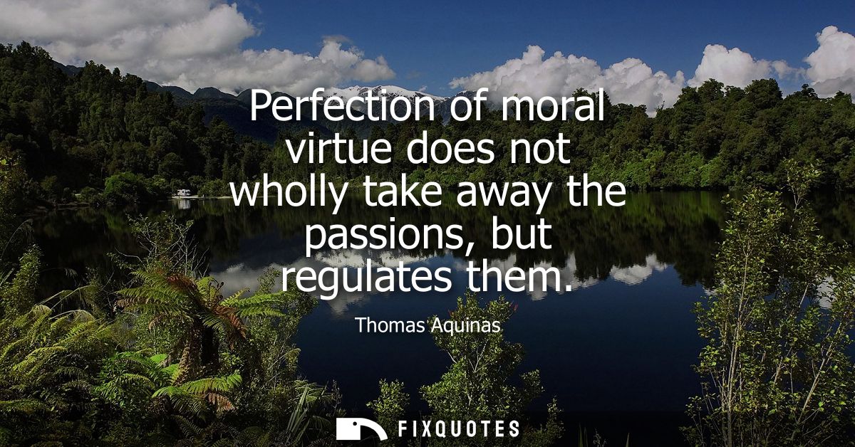 Perfection of moral virtue does not wholly take away the passions, but regulates them