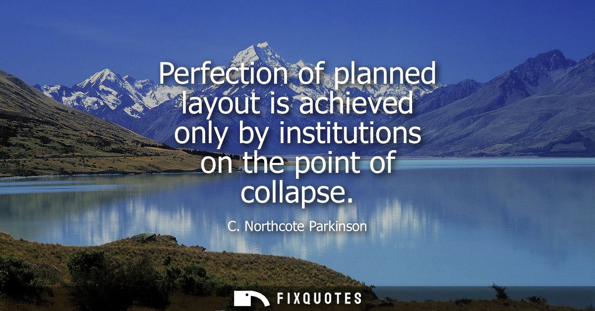 Perfection of planned layout is achieved only by institutions on the point of collapse
