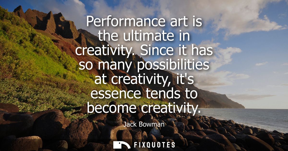 Performance art is the ultimate in creativity. Since it has so many possibilities at creativity, its essence tends to be