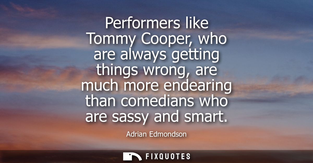 Performers like Tommy Cooper, who are always getting things wrong, are much more endearing than comedians who are sassy 