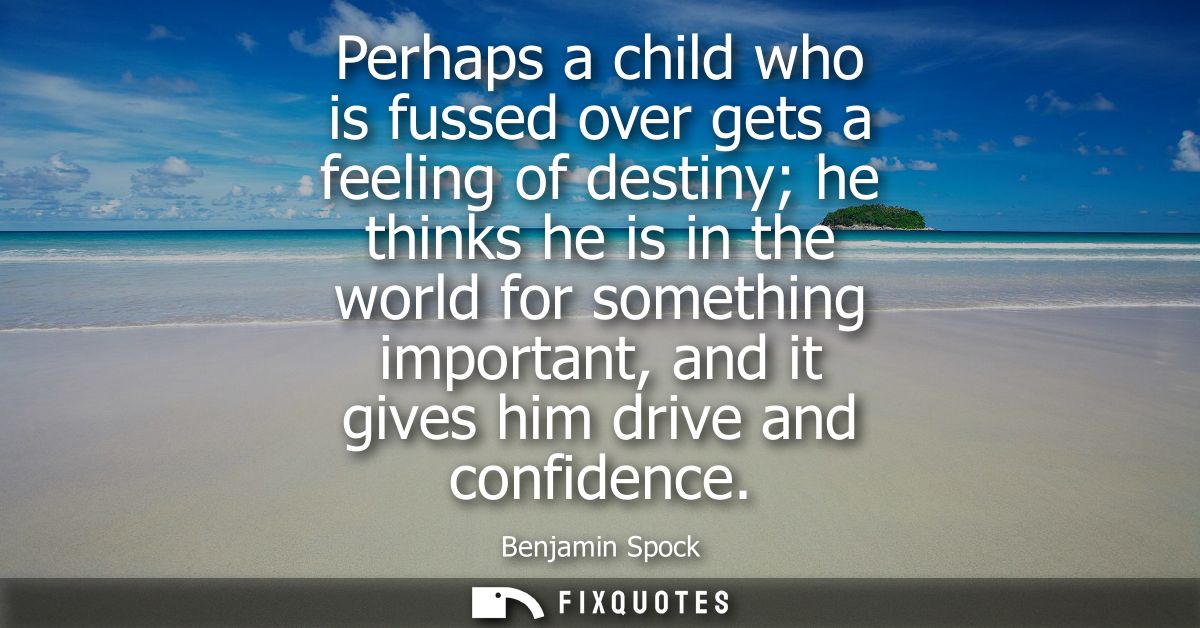 Perhaps a child who is fussed over gets a feeling of destiny he thinks he is in the world for something important, and i