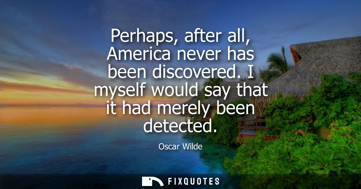 Perhaps, after all, America never has been discovered. I myself would say that it had merely been detected