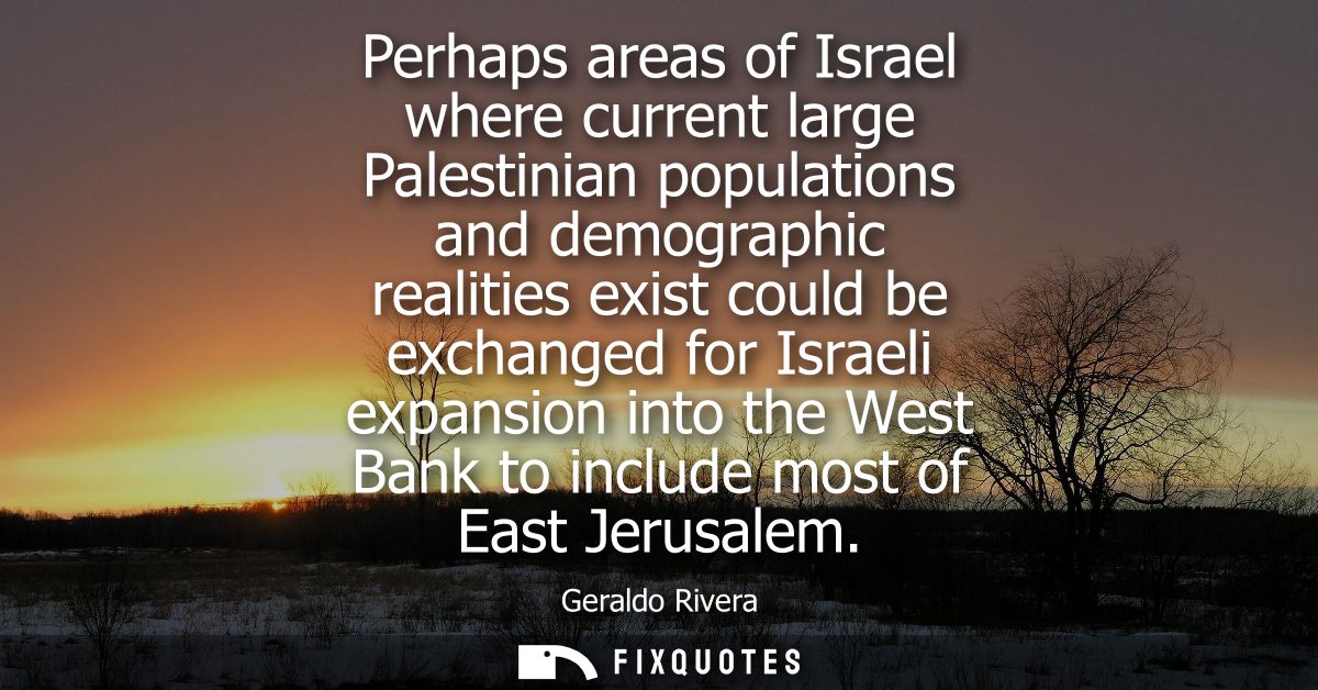 Perhaps areas of Israel where current large Palestinian populations and demographic realities exist could be exchanged f