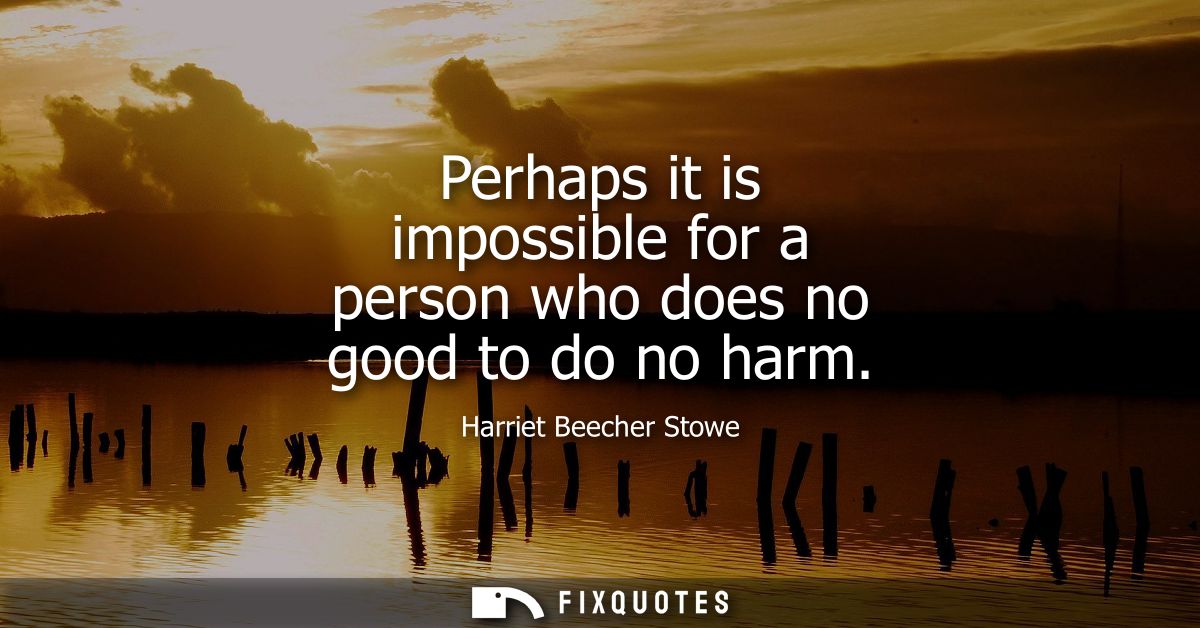 Perhaps it is impossible for a person who does no good to do no harm