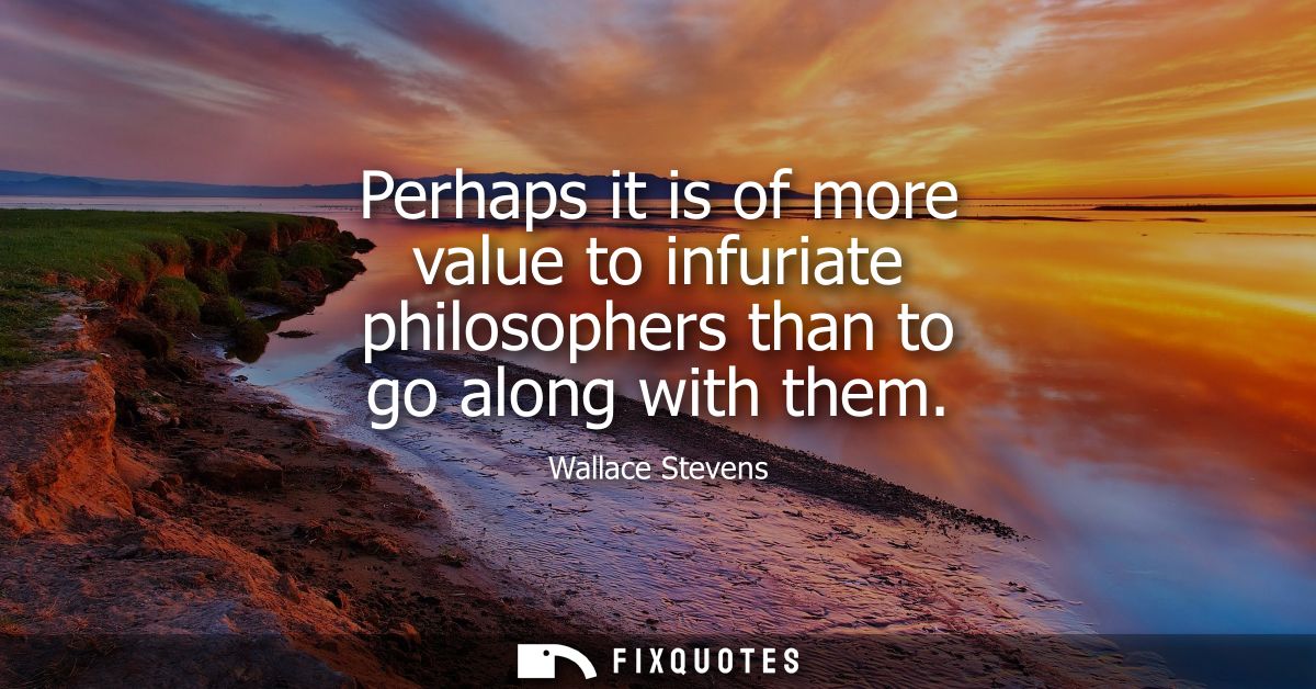 Perhaps it is of more value to infuriate philosophers than to go along with them