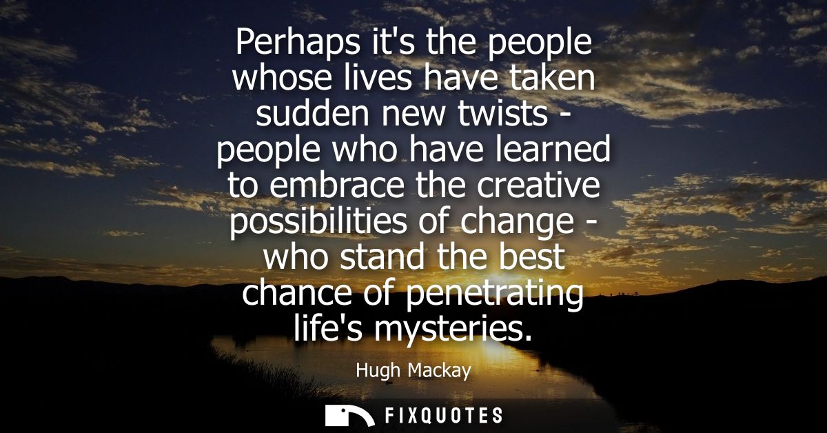 Perhaps its the people whose lives have taken sudden new twists - people who have learned to embrace the creative possib