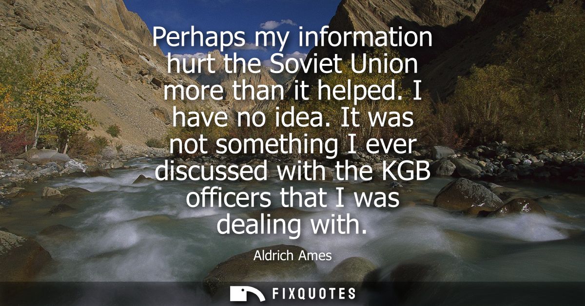 Perhaps my information hurt the Soviet Union more than it helped. I have no idea. It was not something I ever discussed 