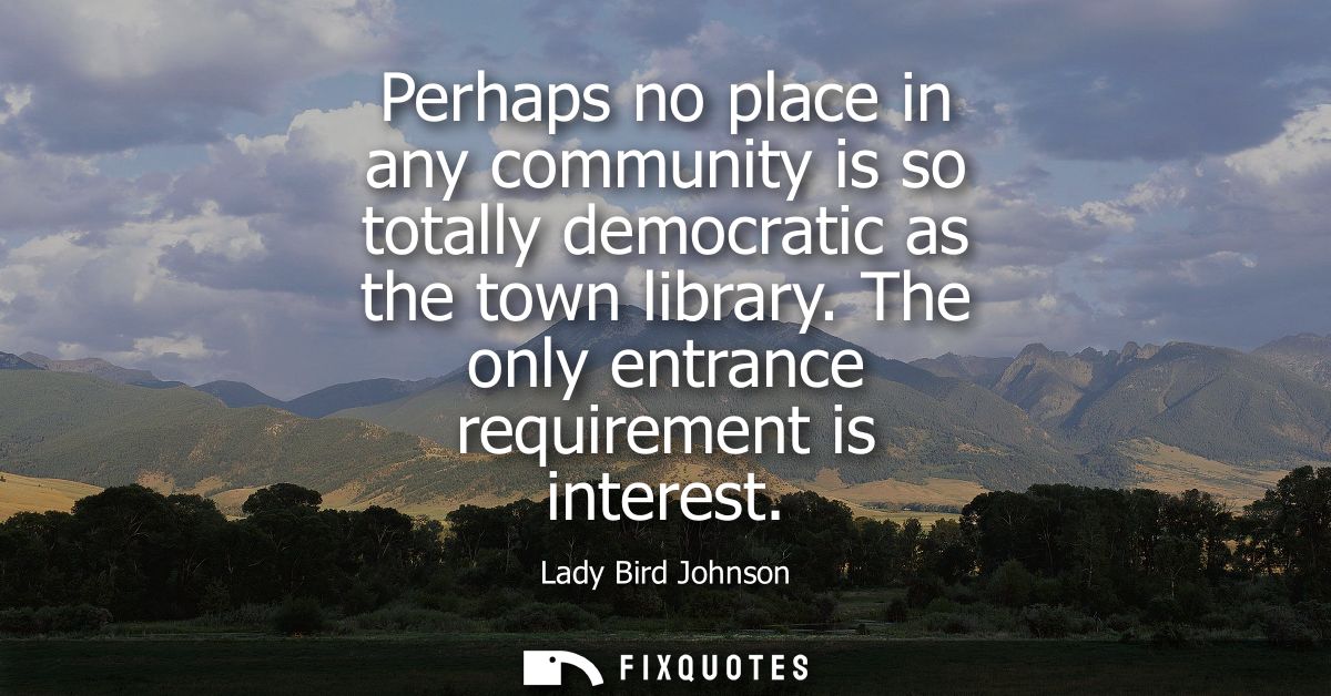 Perhaps no place in any community is so totally democratic as the town library. The only entrance requirement is interes