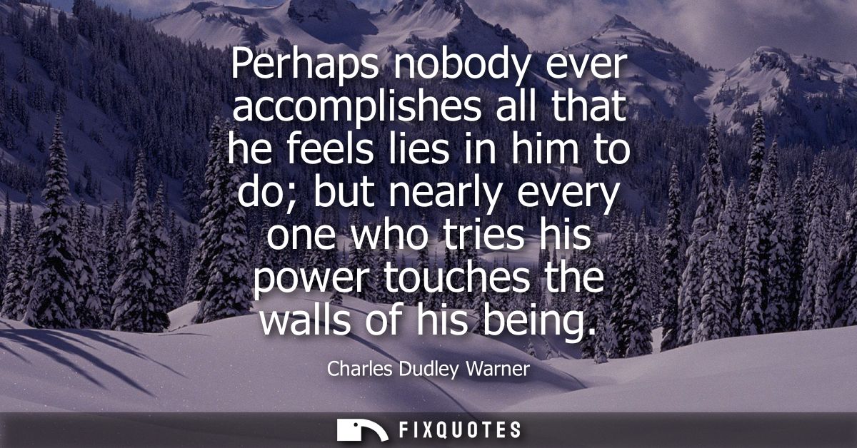 Perhaps nobody ever accomplishes all that he feels lies in him to do but nearly every one who tries his power touches th