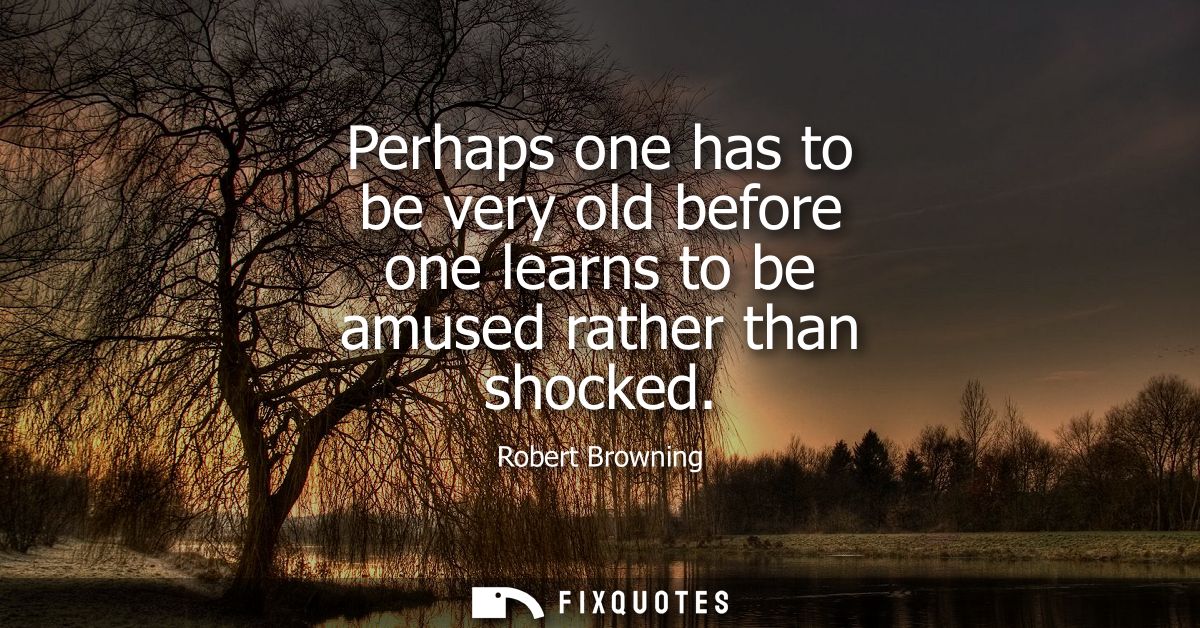 Perhaps one has to be very old before one learns to be amused rather than shocked