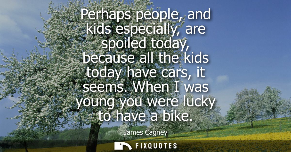 Perhaps people, and kids especially, are spoiled today, because all the kids today have cars, it seems. When I was young
