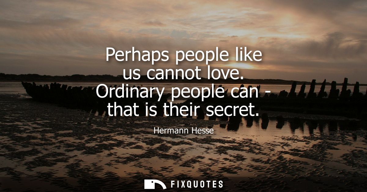Perhaps people like us cannot love. Ordinary people can - that is their secret