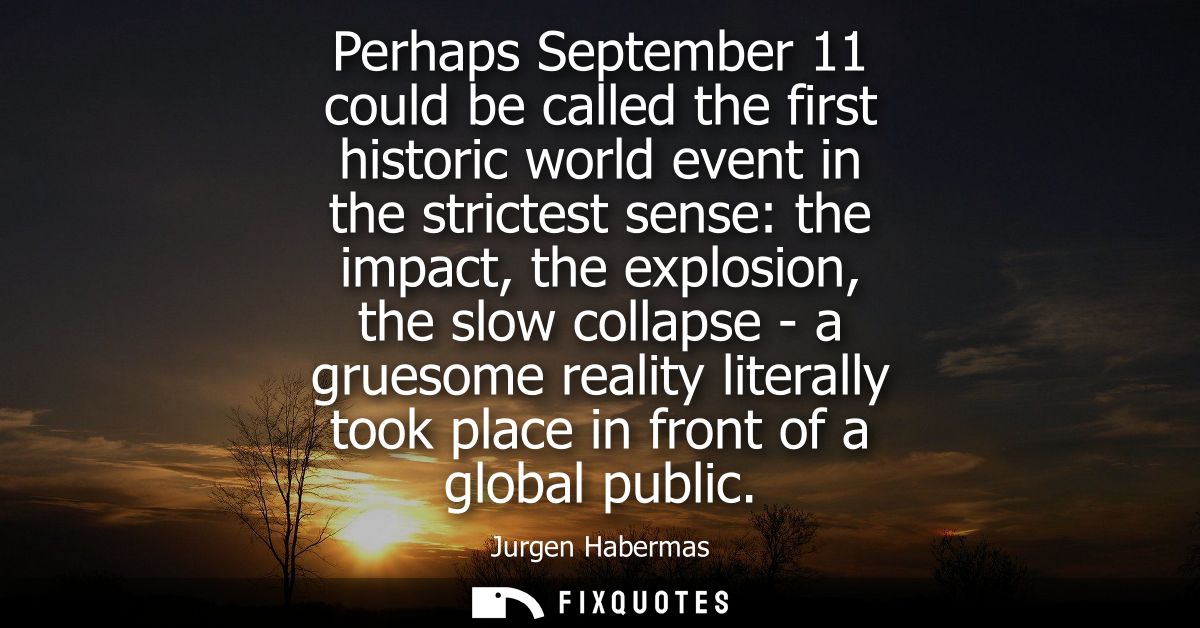 Perhaps September 11 could be called the first historic world event in the strictest sense: the impact, the explosion, t