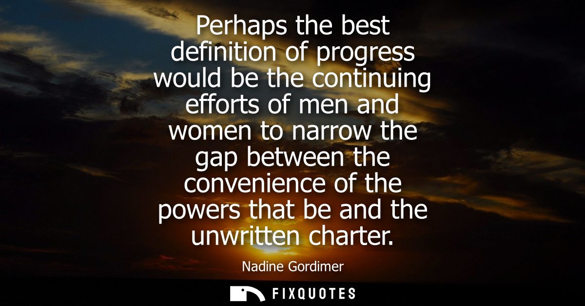 Perhaps the best definition of progress would be the continuing efforts of men and women to narrow the gap between the c