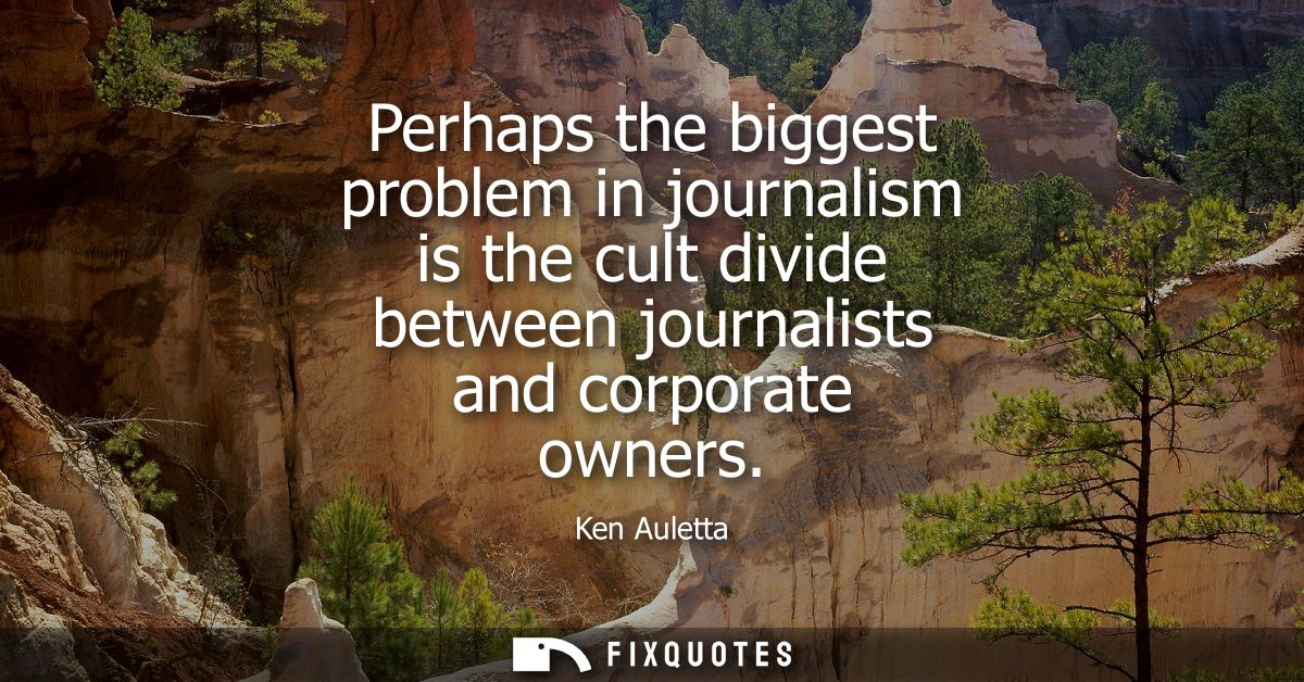Perhaps the biggest problem in journalism is the cult divide between journalists and corporate owners
