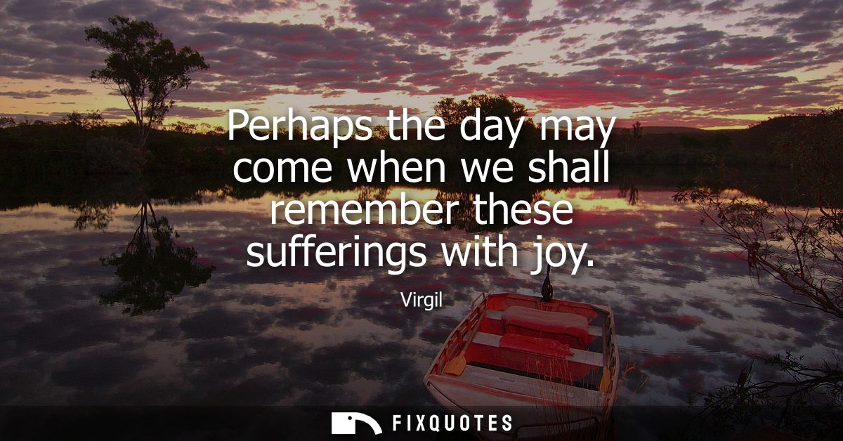 Perhaps the day may come when we shall remember these sufferings with joy