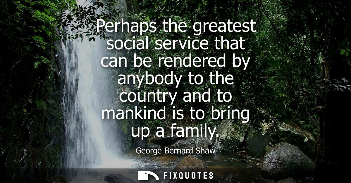Perhaps the greatest social service that can be rendered by anybody to the country and to mankind is to bring up a famil