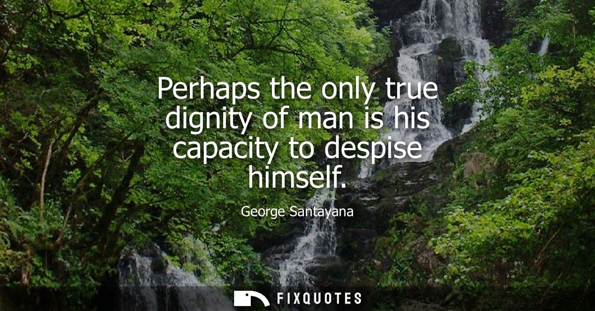 Perhaps the only true dignity of man is his capacity to despise himself