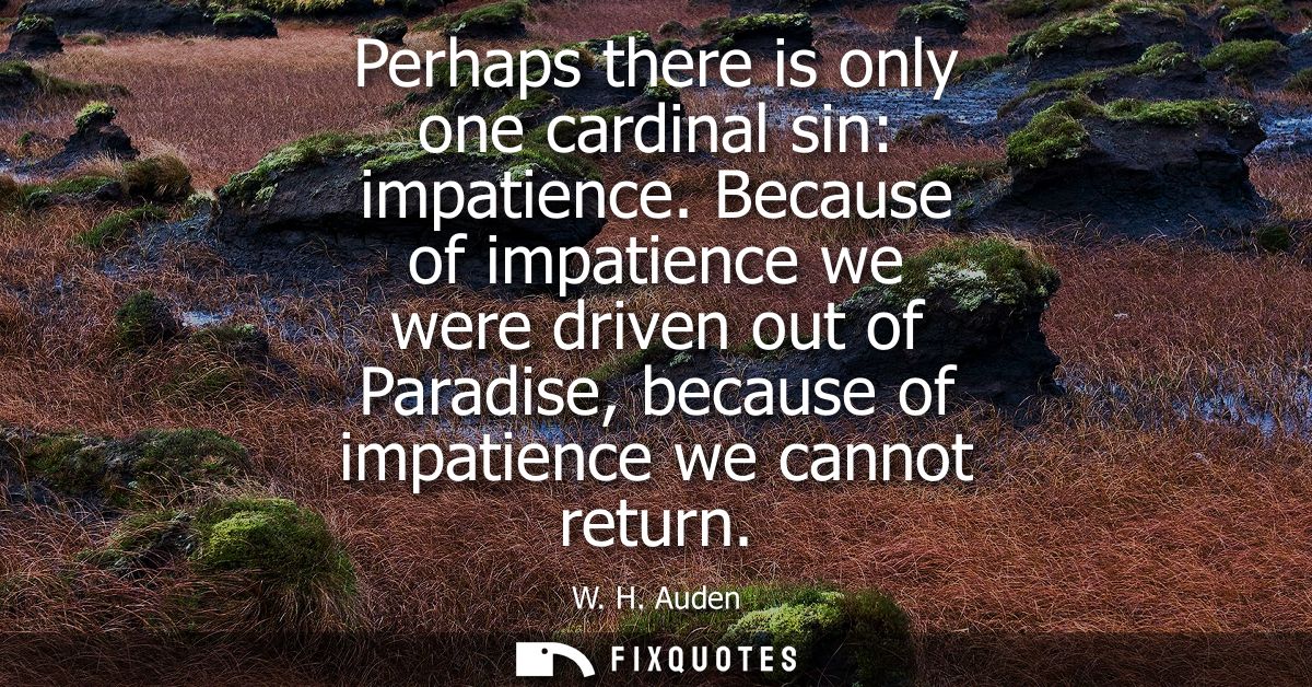 Perhaps there is only one cardinal sin: impatience. Because of impatience we were driven out of Paradise, because of imp