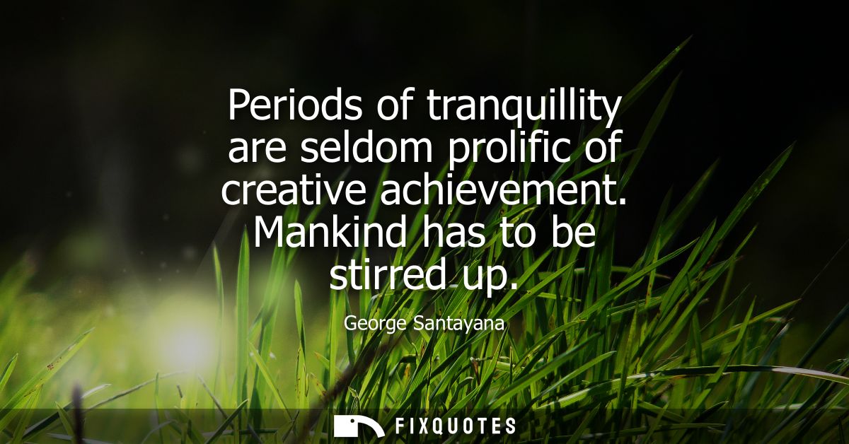Periods of tranquillity are seldom prolific of creative achievement. Mankind has to be stirred up
