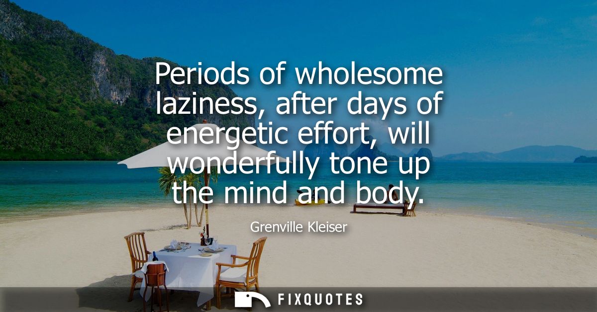 Periods of wholesome laziness, after days of energetic effort, will wonderfully tone up the mind and body