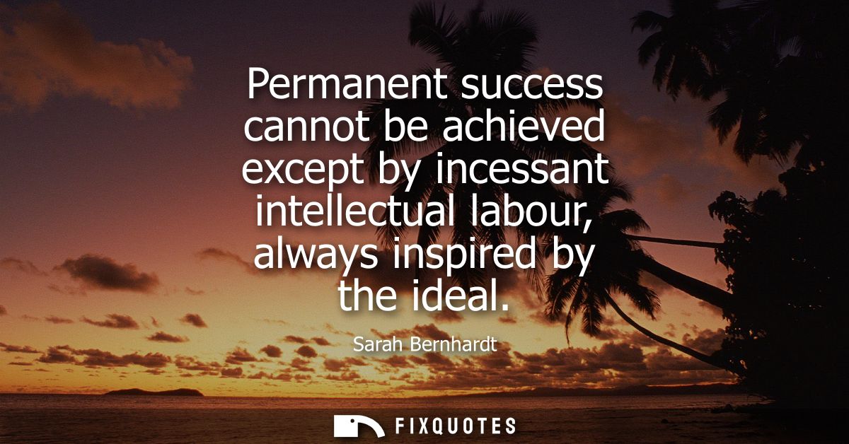 Permanent success cannot be achieved except by incessant intellectual labour, always inspired by the ideal