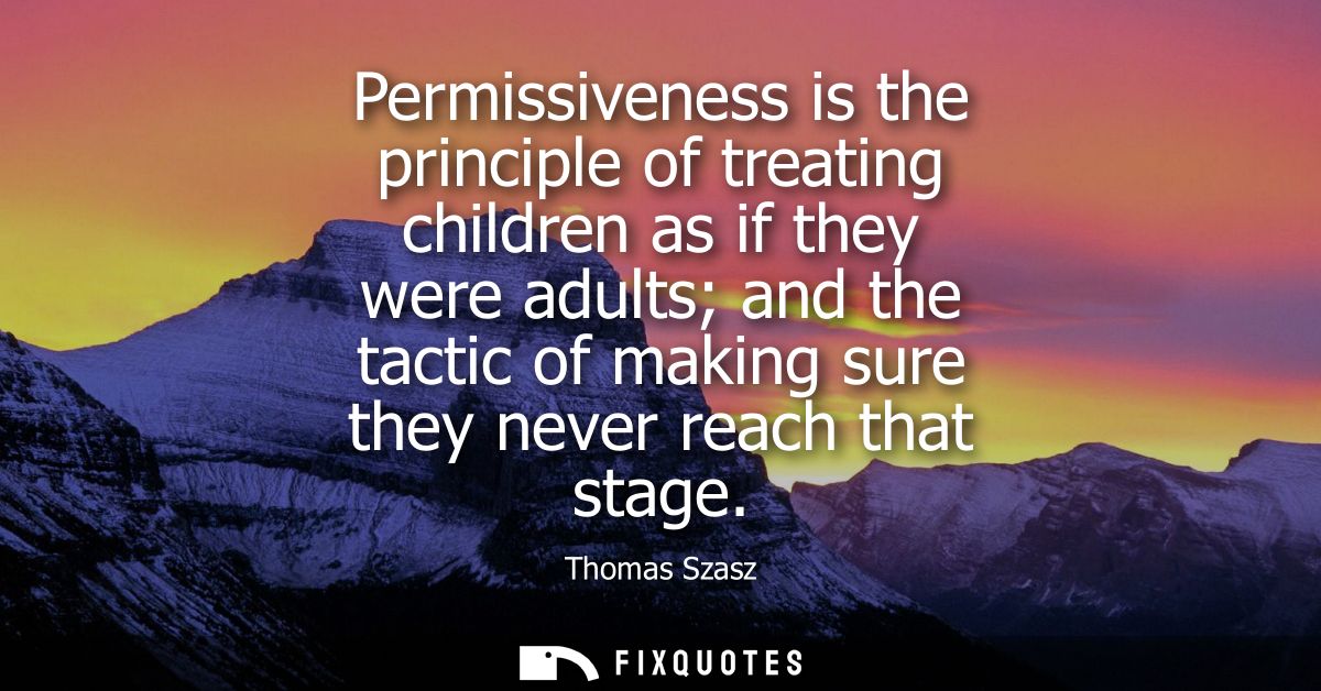 Permissiveness is the principle of treating children as if they were adults and the tactic of making sure they never rea