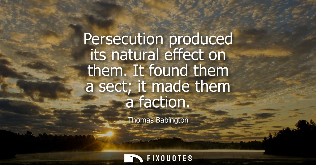 Persecution produced its natural effect on them. It found them a sect it made them a faction