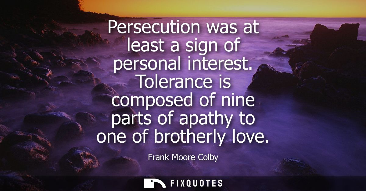 Persecution was at least a sign of personal interest. Tolerance is composed of nine parts of apathy to one of brotherly 