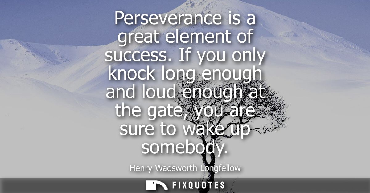 Perseverance is a great element of success. If you only knock long enough and loud enough at the gate, you are sure to w