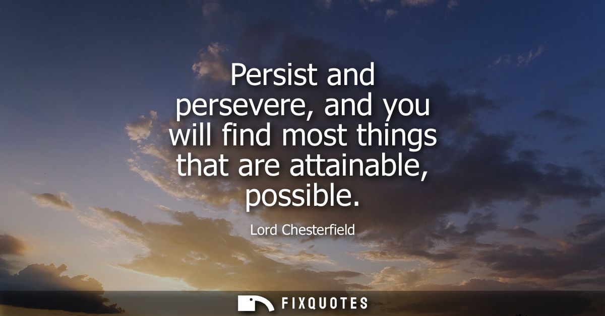 Persist and persevere, and you will find most things that are attainable, possible