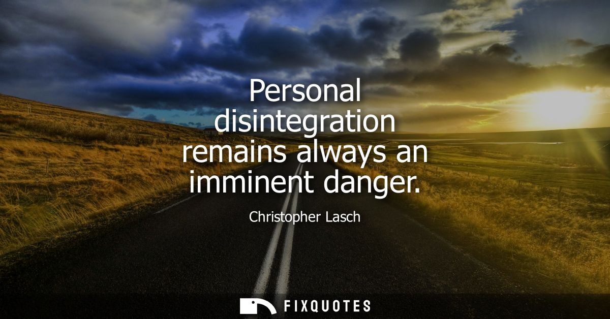 Personal disintegration remains always an imminent danger