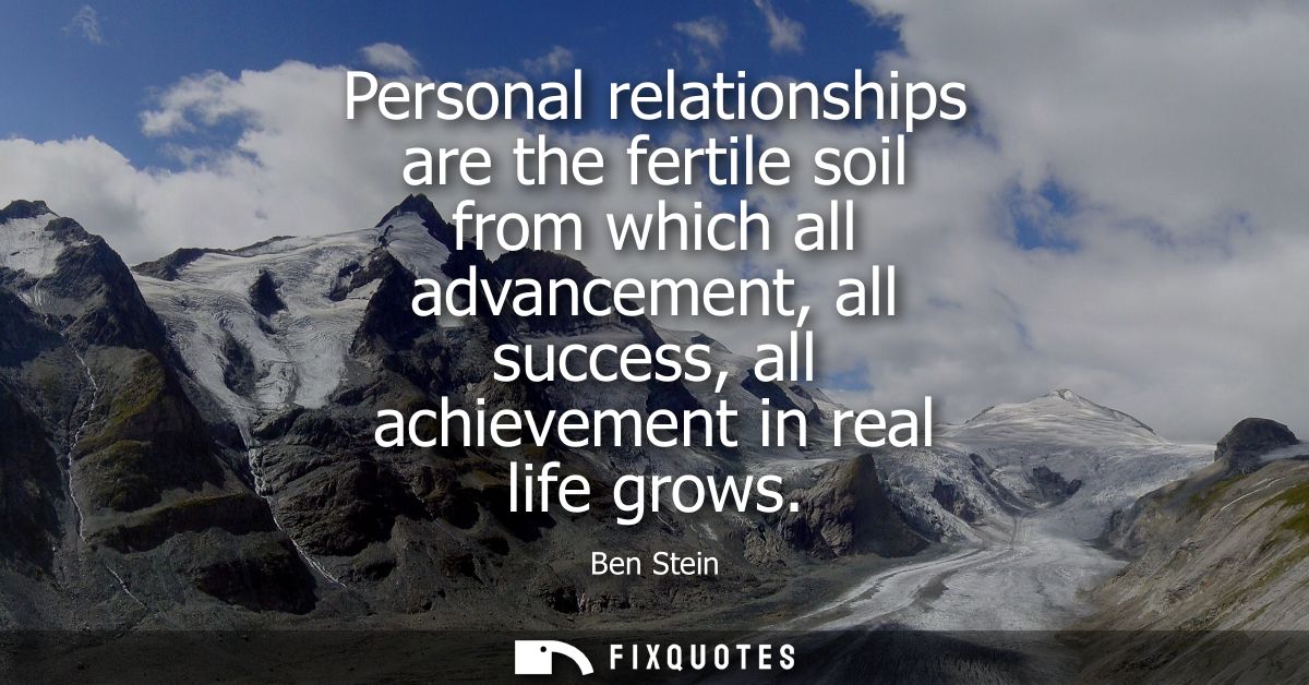 Personal relationships are the fertile soil from which all advancement, all success, all achievement in real life grows