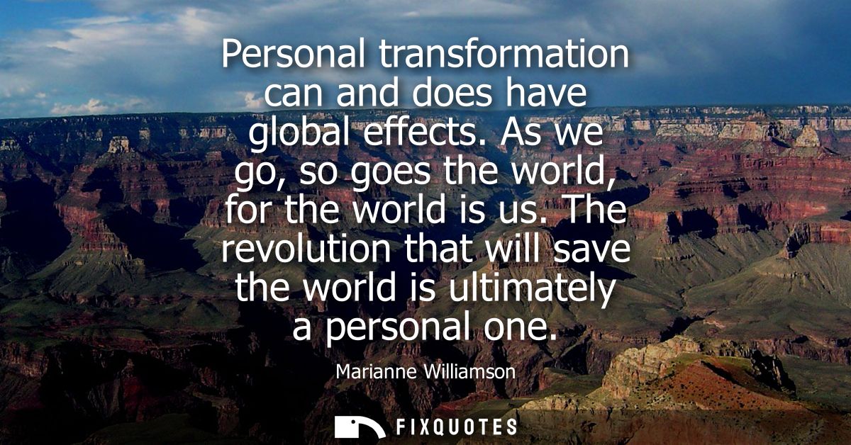 Personal transformation can and does have global effects. As we go, so goes the world, for the world is us.
