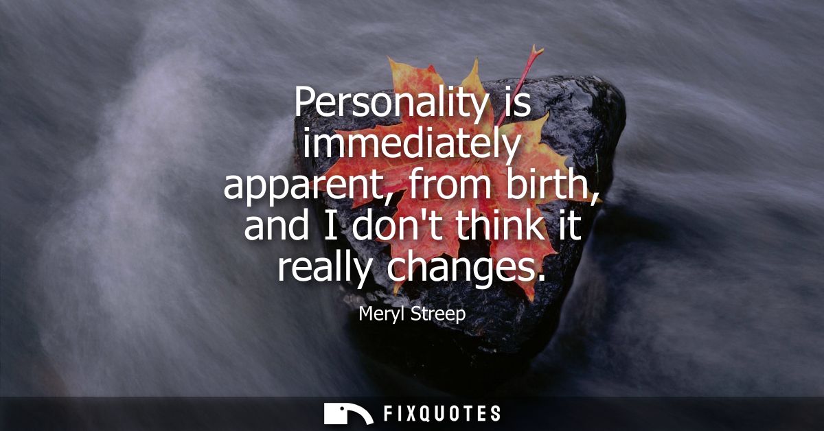 Personality is immediately apparent, from birth, and I dont think it really changes