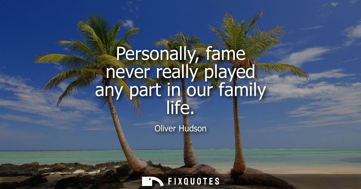 Personally, fame never really played any part in our family life