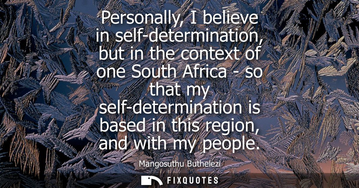 Personally, I believe in self-determination, but in the context of one South Africa - so that my self-determination is b