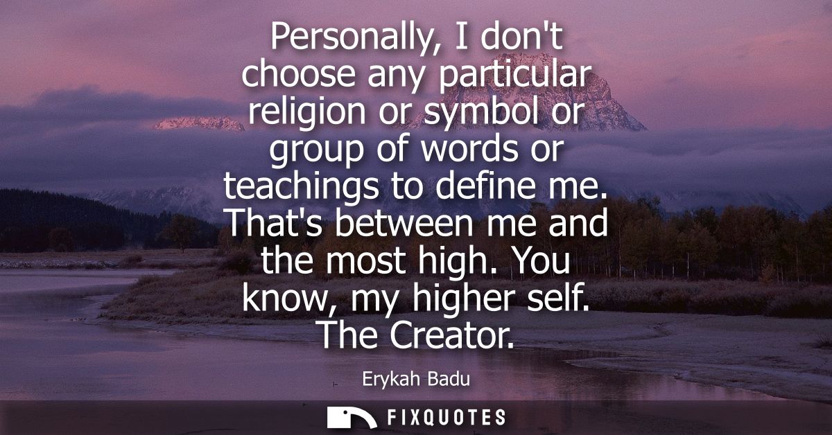 Personally, I dont choose any particular religion or symbol or group of words or teachings to define me. Thats between m
