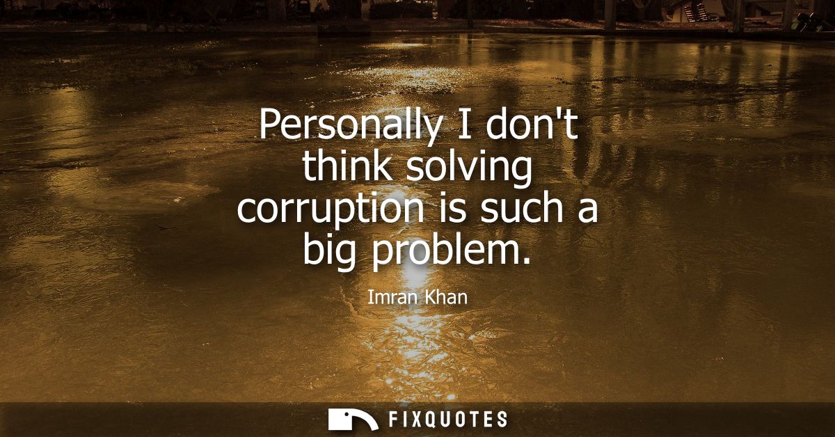 Personally I dont think solving corruption is such a big problem