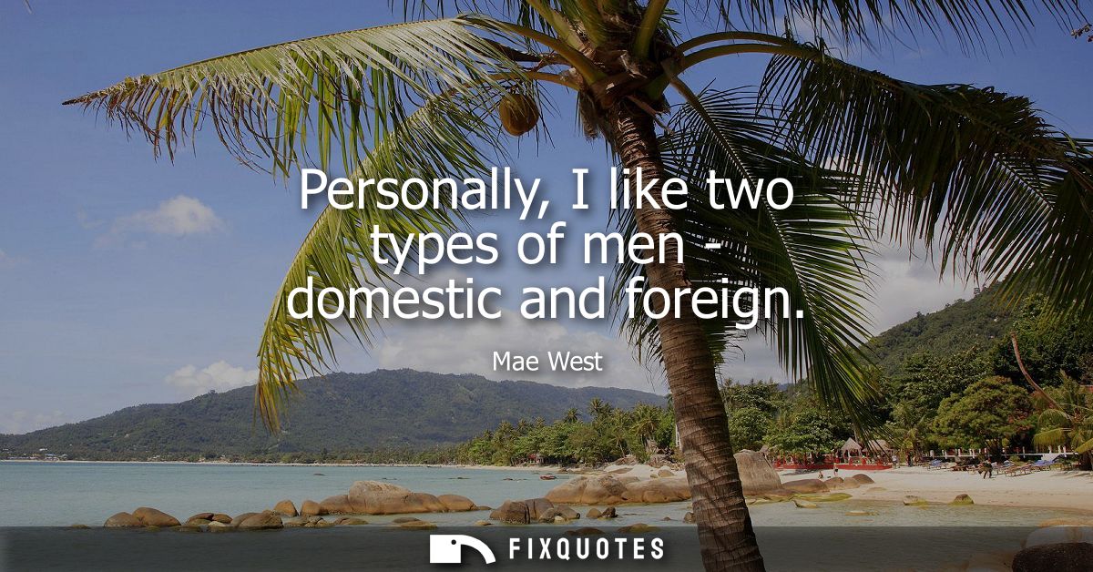 Personally, I like two types of men - domestic and foreign