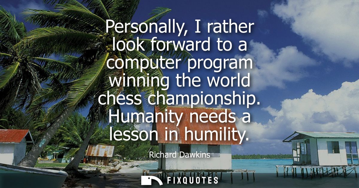 Personally, I rather look forward to a computer program winning the world chess championship. Humanity needs a lesson in