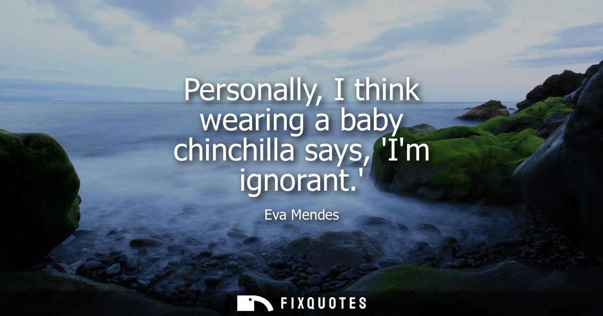 Personally, I think wearing a baby chinchilla says, Im ignorant.