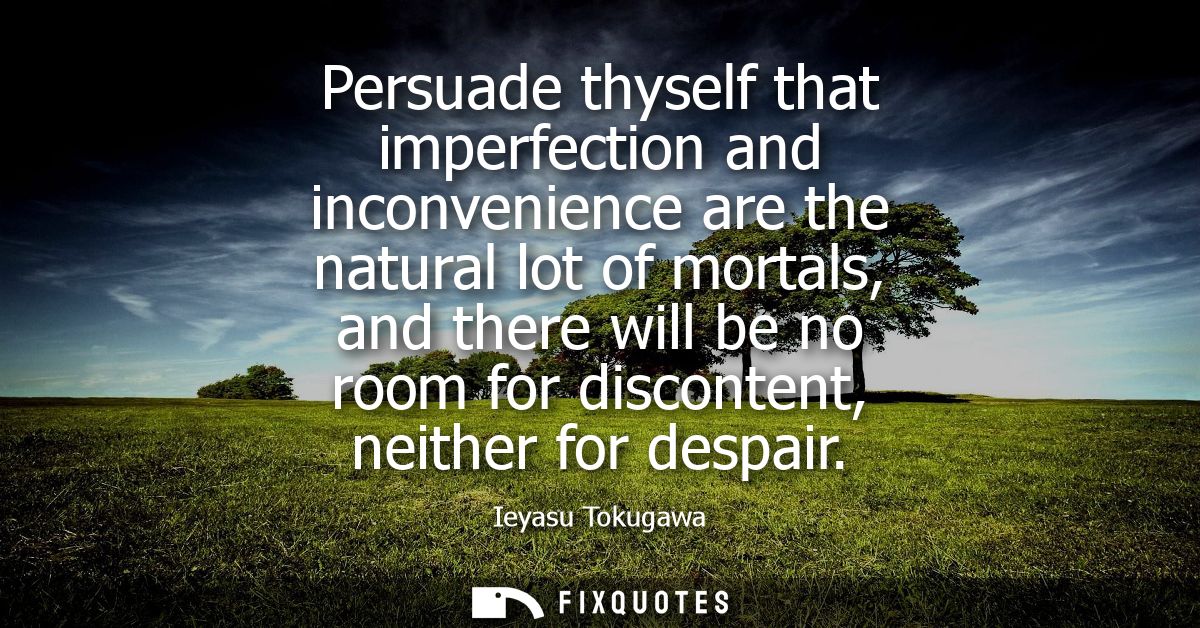 Persuade thyself that imperfection and inconvenience are the natural lot of mortals, and there will be no room for disco