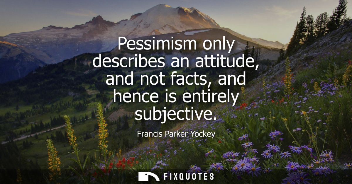 Pessimism only describes an attitude, and not facts, and hence is entirely subjective