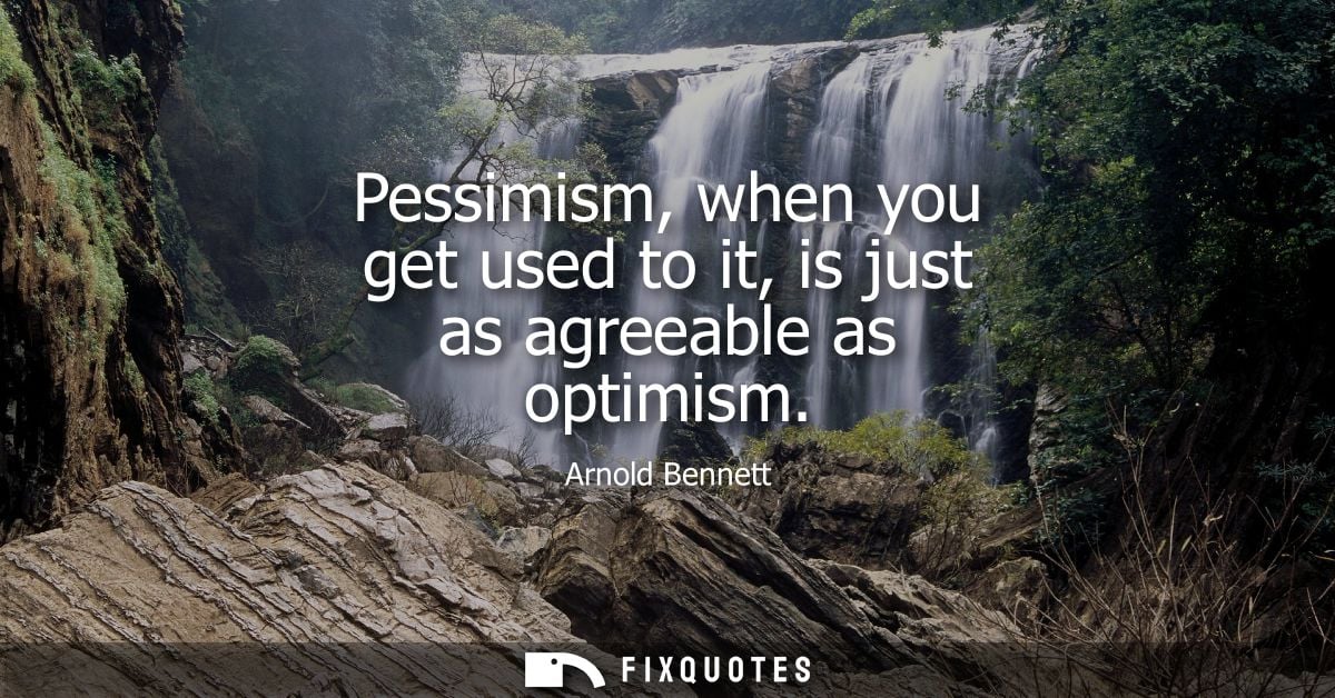 Pessimism, when you get used to it, is just as agreeable as optimism
