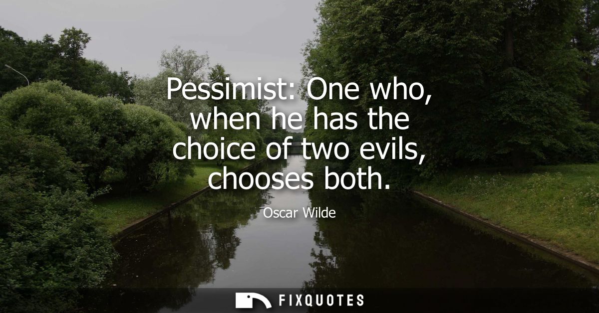 Pessimist: One who, when he has the choice of two evils, chooses both