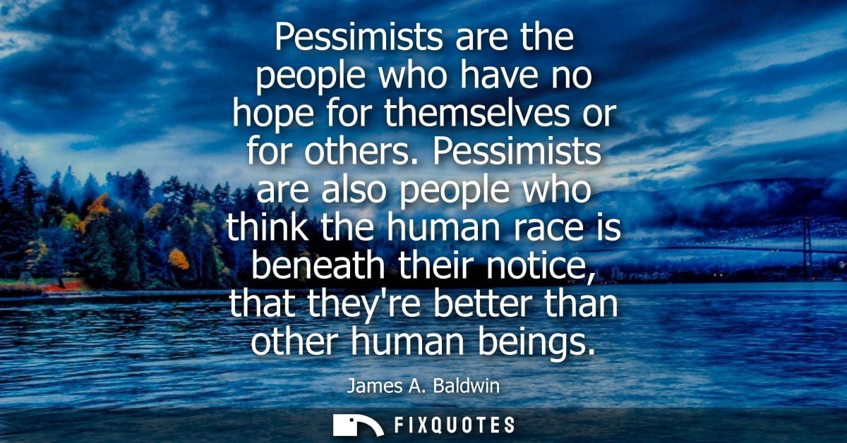 Pessimists are the people who have no hope for themselves or for others. Pessimists are also people who think the human 